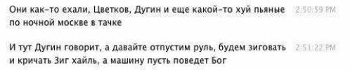 Они как-то ехали, Цветков, Дугин и еще какой-то хуй пьяные по ночной москве в тачке И тут Дугин говорит, а давайте отпустим руль, будем зиговать и кричать Зиг хайль, а машину пусть поведет Бог
