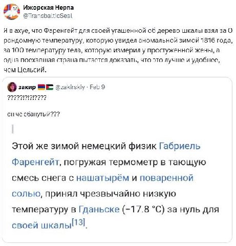 Ижорская Нерпа Я вахуе, что Фаренгейт для своей угашенной об дерево шкалы взял за О рандомную температуру, которую увидел аномальной зимой 1816 года, за 100 которую измерил у простуженной жены, а одна