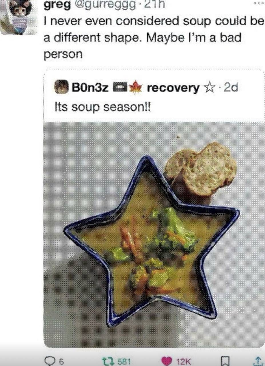 greg never even considered soup could be a different shape. Maybe a bad person 3 BOn3z recovery Its soup season!! +3 581 12к