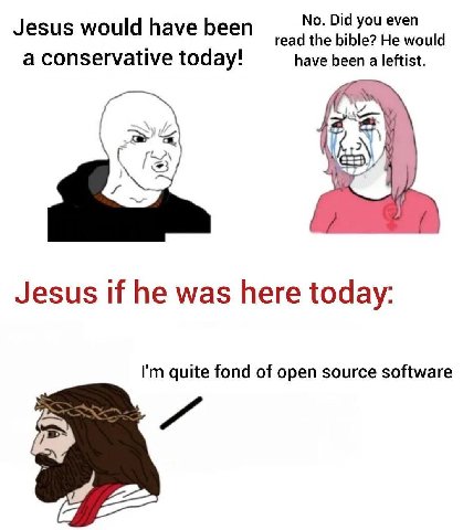 No. Did you even Jesus would have been read the bible? He would a conservative today! have been a leftist. у Jesus if he was here today: quite fond of open source software