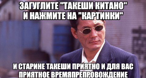 ЗАГУГЛИТЕ "ТАКЕШИ КИТАНО" И НАЖМИТЕ НА И СТАРИНЕ ТАКЕШИ ПРИЯТНО И ДЛЯ ВАС ПРИЯТНОЕ ВРЕМЯПРЕПРОВОЖДЕНИЕ