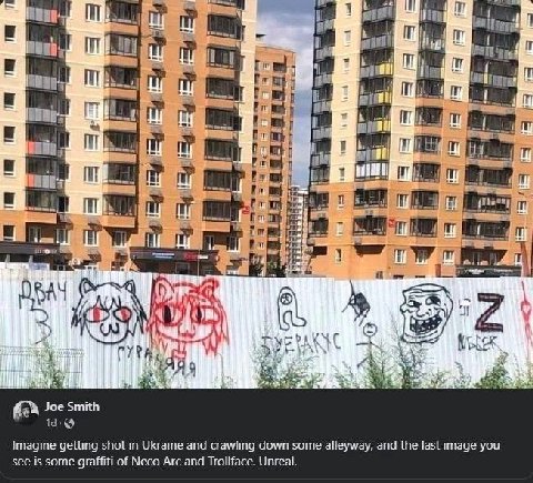Lif, aim 4 mis 1 BAY We is a Smith Imagine getting shot in Ukraine and crawling down some alleyway, and the last image you see Is some graffiti of Neco Arc and Trollface. Unreal.