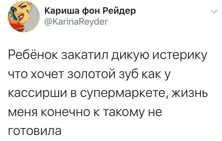 Кариша фон Рейдер @KarinaReyder Ребёнок закатил дикую истерику что хочет золотой зуб как у кассирши в супермаркете, жизнь меня конечно к такому не готовила