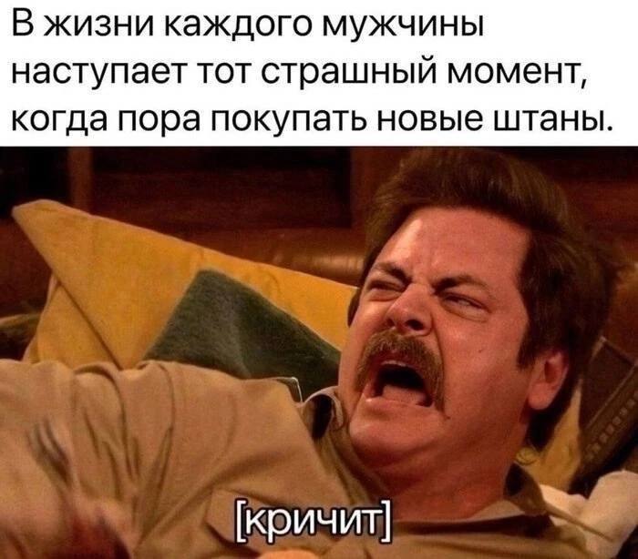 В жизни каждого мужчины наступает тот страшный момент, когда пора покупать новые штаны. [Кричит]