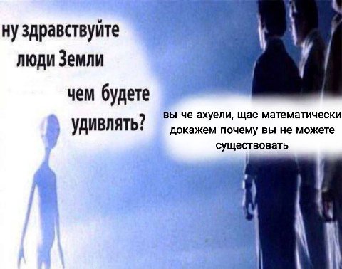 нуздравствуйте люди Земли чем будете вы че ахуели, щас математически удивлять? докажем почему вы не можете существовать