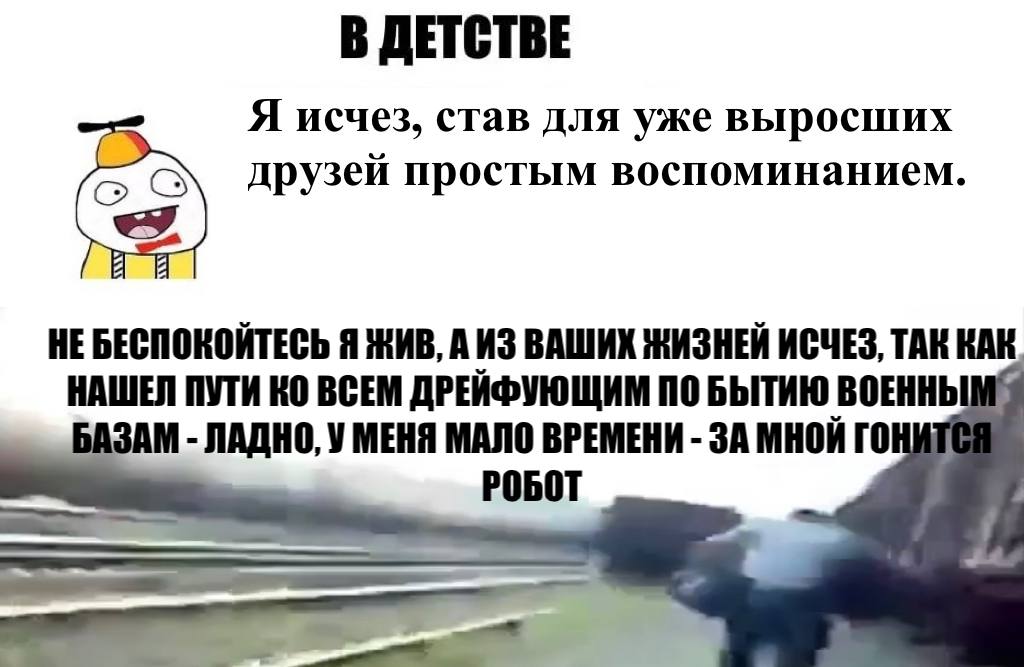 В ДЕТСТВЕ Я исчез, став для уже выросших друзей простым воспоминанием. НЕ БЕСПОКОЙТЕСЬ Я ЖИВ, А ИЗ ВАШИХ ЖИЗНЕЙ ИСЧЕЗ, ТАК КАК НАШЕЛ ПУТИ ВСЕМ ДРЕИФУЮЩИМ ПО БЫТИЮ ВОЕННЬ ЗАМ ЛАДНО, У МЕНЯ МАЛО ВРЕМЕНИ