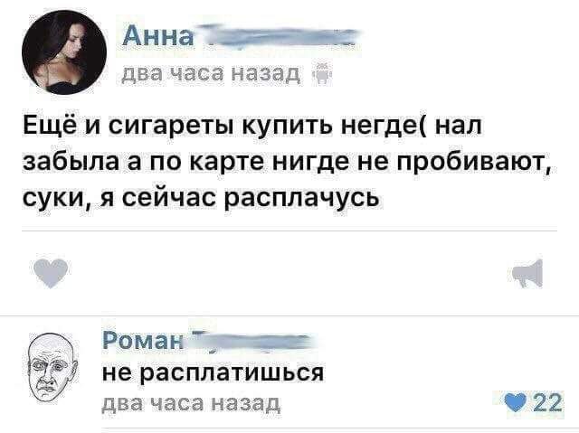 Анна два часа назад Ещё и сигареты купить негде( нал забыла а по карте нигде не пробивают, суки, я сейчас расплачусь Роман” He расплатишься два часа назад 22