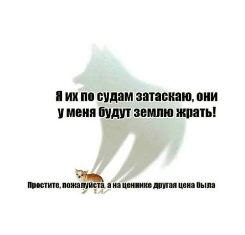 Я по судам затаскаю, они уменя будут землю жрать! Простите, ана ценнике другая цена была