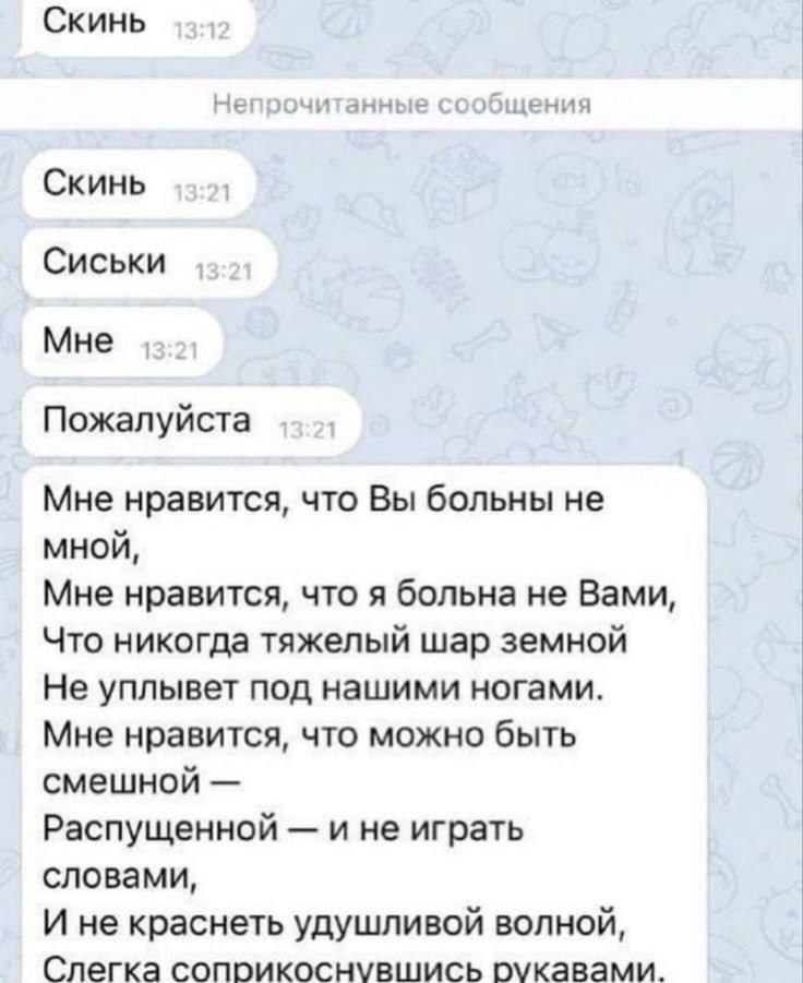 Скинь Непрочитанные сообщения Скинь Сиськи Мне Пожалуйста Мне нравится, что Вы больны не мной, Мне нравится, что я больна не Вами, Что никогда тяжелый шар земной Не уплывет под нашими ногами. Мне нрав