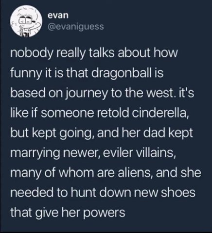 еуап @evaniguess nobody really talks about how funny it is that dragonball is based on journey to the west. it's like if Someone retold cinderella, but kept going, and her dad kept marrying newer, evi