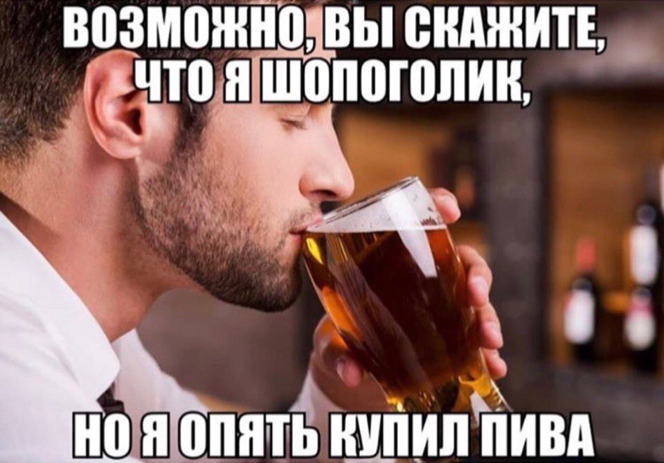 ВОЗМОЖНО; ВЫ СКАЖИТЕ, к НО Я ОПЯТЬ КУПИЛ ПИВА