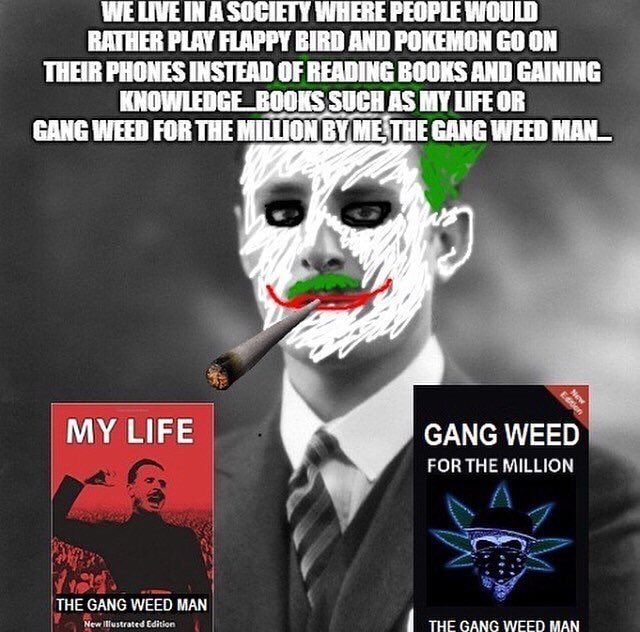 WE LIVE IN A SOCIETY WHERE PEOPLE WOULD RATHER PLAY FLAPPY AND POKEMON ON THEIR PHONES INSTEAD OF READING BOOKS AND GAINING SUCH AS MY GANG WEED FOR THE MILLION GANG WEED MAN_ LIFE GANG WEED FOR THE M