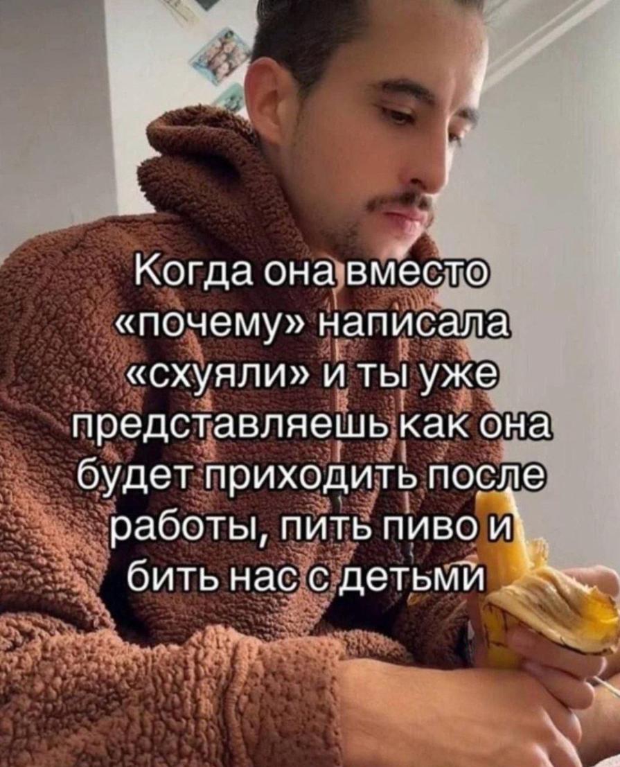 4 i Когда она вместо «почему» написала «схуяли» и ты уже представляешь как она будет приходить после работы, пить пиво бить нас с детьми
