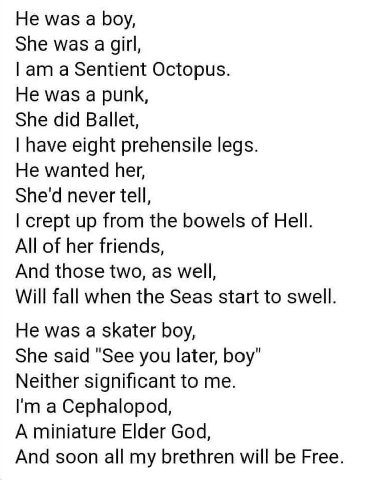 Не was а boy, She was а girl, а Sentient Octopus. He was a punk, She did Ballet, have eight prehensile legs. He wanted her, She'd never tell, crept up from the bowels of Hell. All of her friends, And 