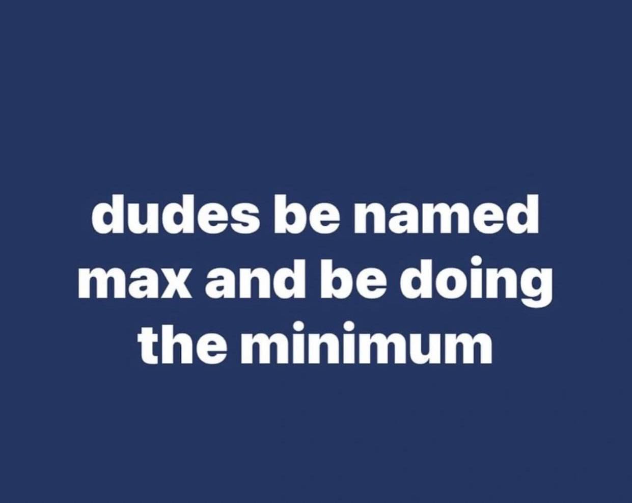 dudes be named max and be doing the minimum