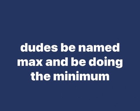 dudes be named max and be doing the minimum