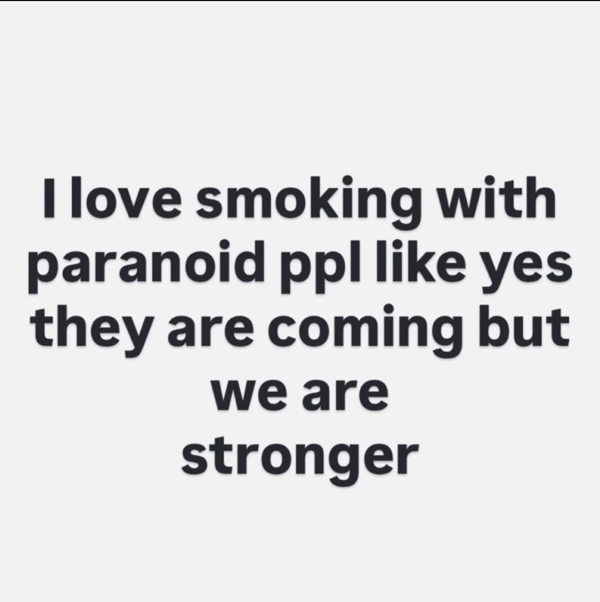 Поуе smoking with paranoid ppl like yes they are coming but we are stronger