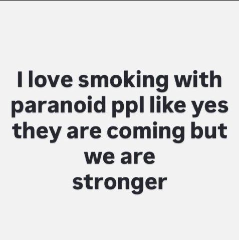Поуе smoking with paranoid ppl like yes they are coming but we are stronger