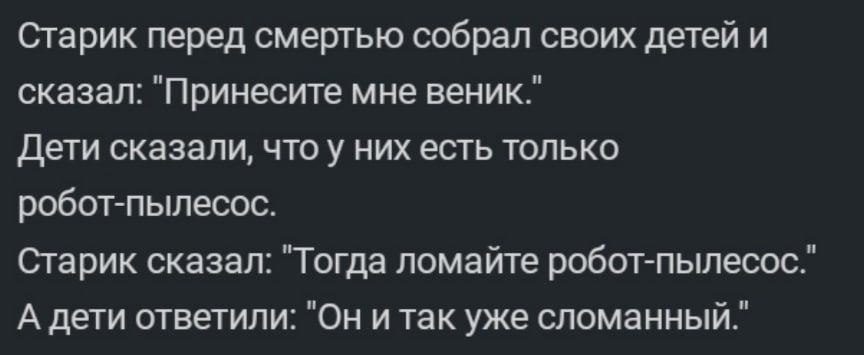 Старик перед смертью собрал своих детей и сказал: "Принесите мне веник." Дети сказали, что у них есть только робот-пылесос. Старик сказал: "Тогда ломайте робот-пылесос." А дети ответили: "Он итак уже 