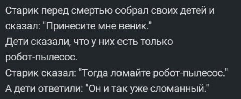 Старик перед смертью собрал своих детей и сказал: "Принесите мне веник." Дети сказали, что у них есть только робот-пылесос. Старик сказал: "Тогда ломайте робот-пылесос." А дети ответили: "Он итак уже 