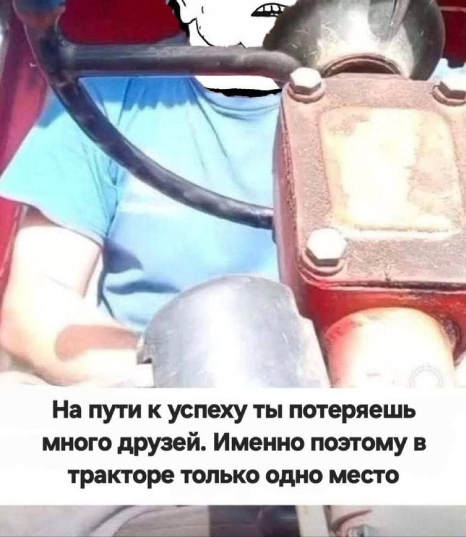 4 На пути к успеху ты потеряешь много друзей. Именно поэтому в тракторе только одно место