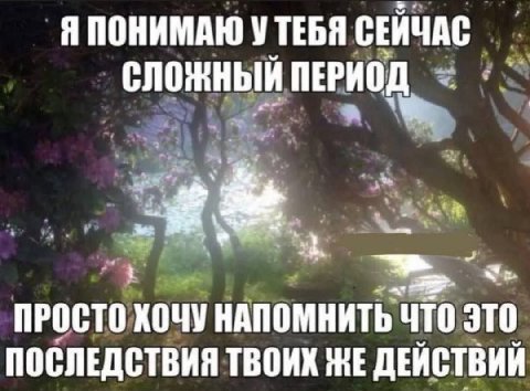 Я ПОНИМАЮ УТЕБЯ СЕЙЧАС СЛОЖНЫЙ ПЕРИОД ПРОСТО ХОЧУ НАПОМНИТЬ ЧТО ЭТО ПОСЛЕДСТВИЯ ТВОИХ ЖЕ ДЕЙСТВИЙ