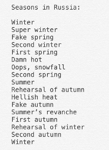 Seasons in Russia Winter Super winter Fake spring Second winter First spring Damn hot Oops, snowfall Second spring Summer Rehearsal of autumn Hellish heat Fake autumn Summer’s revanche First autumn Re