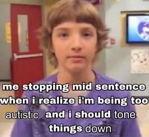 me stopping mid sentences when i realize being too autistic and i should {опе! things down