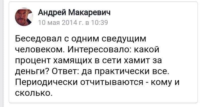 Андрей Макаревич 10 мая 2014 в 10:39 Беседовал с одним сведущим человеком. Интересовало: какой процент хамящих в сети хамит за деньги? Ответ: да практически все. Периодически отчитываются кому и СКОЛЬ