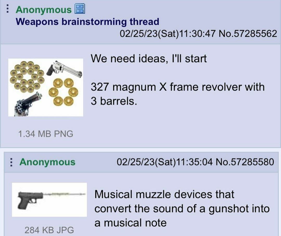 Anonymous Weapons brainstorming thread 02/25/23(Sat)11:30:47 No.57285562 We need ideas, I'll start 327 magnum frame revolver with 3 barrels. 1.34 PNG Anonymous 02/25/23(Sat)11:35:04 No.57285580 Musica