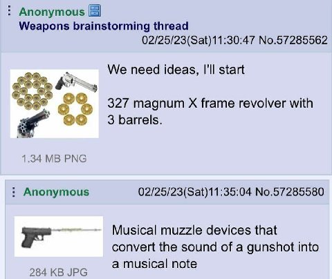 Anonymous Weapons brainstorming thread 02/25/23(Sat)11:30:47 No.57285562 We need ideas, I'll start 327 magnum frame revolver with 3 barrels. 1.34 PNG Anonymous 02/25/23(Sat)11:35:04 No.57285580 Musica