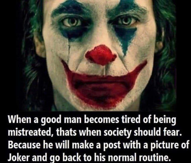 А When а good man becomes tired of being mistreated, thats when society should fear. Because he will make a post with a picture of Joker and back to his normal routine.