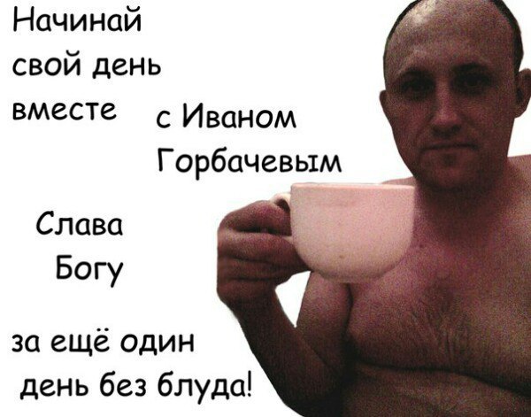 Начинай свой день вместе с Иваном Горбачевым Слава Богу за ещё один день без блуда!