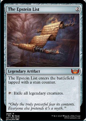а The Epstein List 4 Legendary Artifact gendary Artifac The Epstein List enters the battlefield tapped with a stun counter. с: Exile all legendary creatures. “Only the truly powerful fear its contents