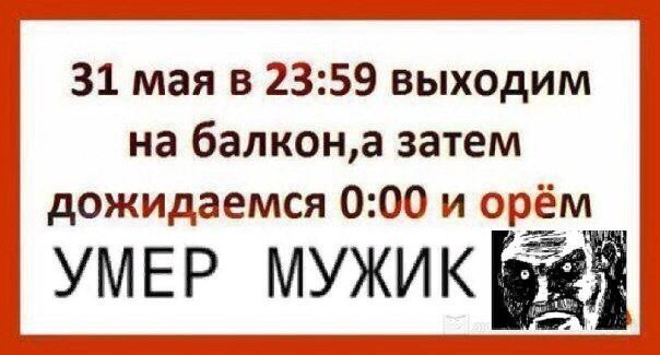 31 мая в 23:59 выходим на затем дожидаемся 0:00 и орём УМЕР МУЖИК
