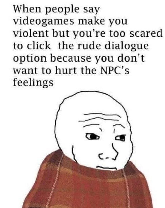When people say videogames make you violent but you’re too scared to click the rude dialogue option because you don’t want to hurt the NPC’s feelings