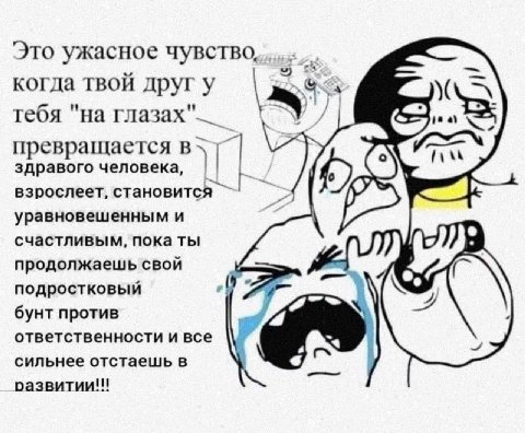 Это ужасное чувство, когда твой друг у тебя "на глазах"__ превращается в здравого человека, взрослеет, становится уравновешенным и счастливым, пока ты продолжаешь свой подростковый (0 бунт против отве