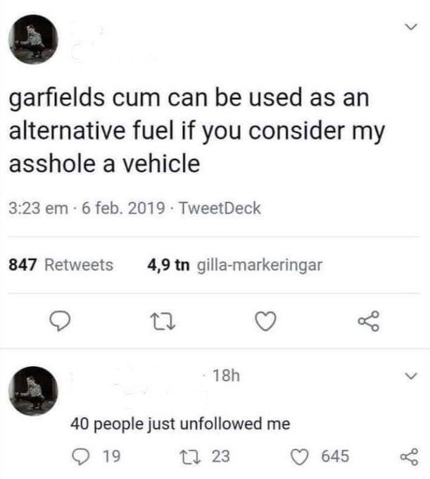 4 garfields cum can be used as an alternative fuel if you consider my asshole a vehicle 3:23 6 feb. 2019 TweetDeck 847 Retweets 4,9 gilla-markeringar 40 people just unfollowed me 19 23 645