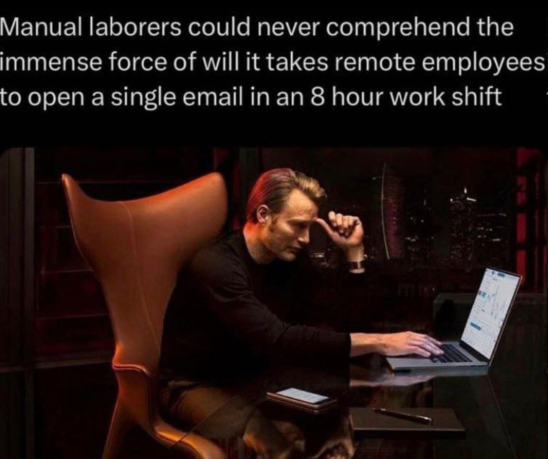 Manual laborers could never comprehend the immense force of will it takes remote employees to open a single email in an 8 hour work shift