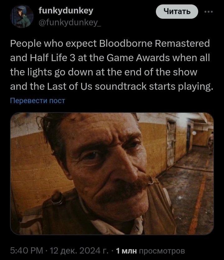 funkydunkey @funkydunkey_ People who expect Bloodborne Remastered and Half Life 3 at the Game Awards when all the lights down at the end of the show and the Last of soundtrack starts playing. Перевест