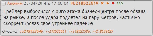 23/04/20 Чтв 17:00:04 №218522519 115 Треидер выбросился с этажа бизнес-центра после обвала на рынке, а после удара подлетел на пару метров, частично скорректировав свое утреннее падение Ответы: >>2185