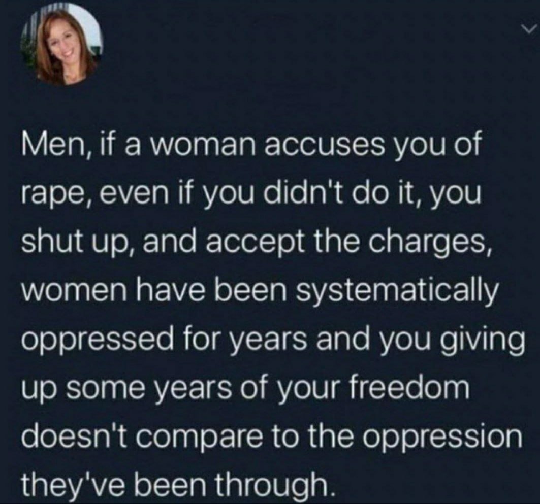 Men, if а мотап accuses you of rape, even if you didn't it, you shut up, and accept the charges, women have been systematically oppressed for years and you giving up some years of your freedom doesn't
