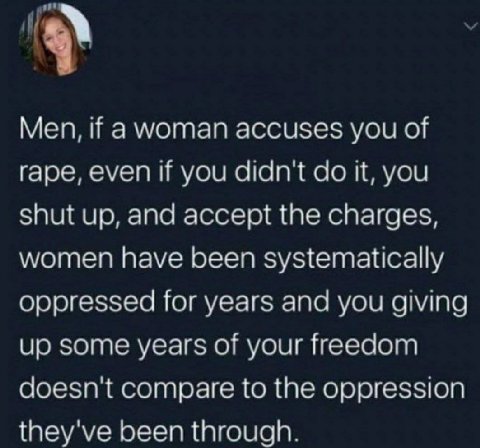 Men, if а мотап accuses you of rape, even if you didn't it, you shut up, and accept the charges, women have been systematically oppressed for years and you giving up some years of your freedom doesn't