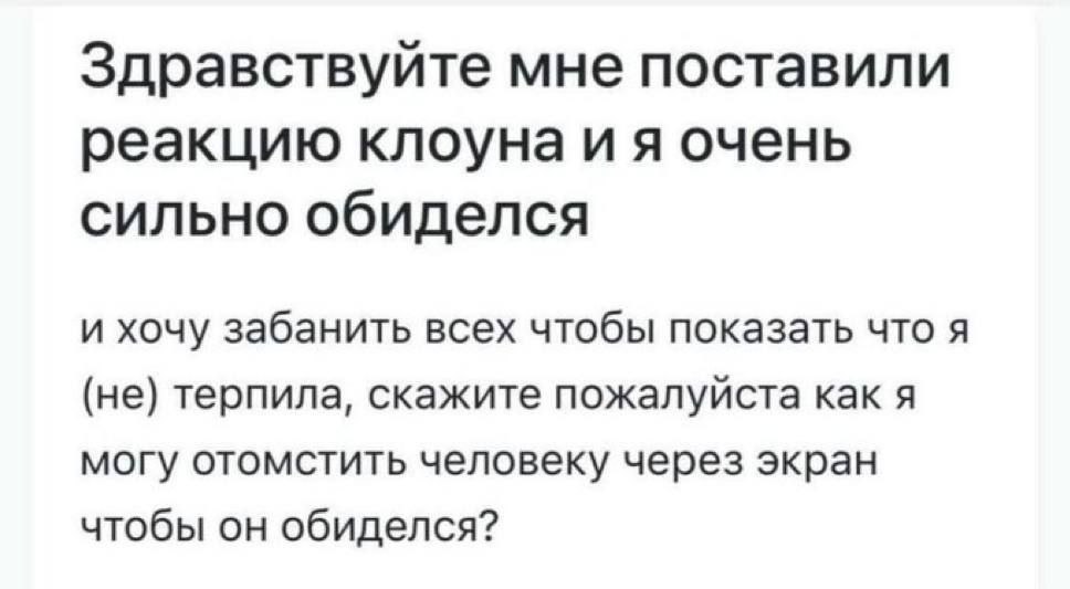 Здравствуйте мне поставили реакцию клоуна очень сильно обиделся и хочу забанить всех чтобы показать что я (не) терпила, скажите пожалуйста как я могу отомстить человеку через экран чтобы он обиделся?