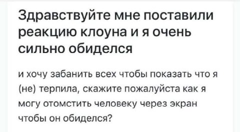 Здравствуйте мне поставили реакцию клоуна очень сильно обиделся и хочу забанить всех чтобы показать что я (не) терпила, скажите пожалуйста как я могу отомстить человеку через экран чтобы он обиделся?