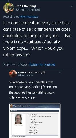 Denning It occurs to me that every state has a database of sex offenders that does absolutely nothing for anyone..... But there no database of serially violent cops.... Which would you rather pay for?