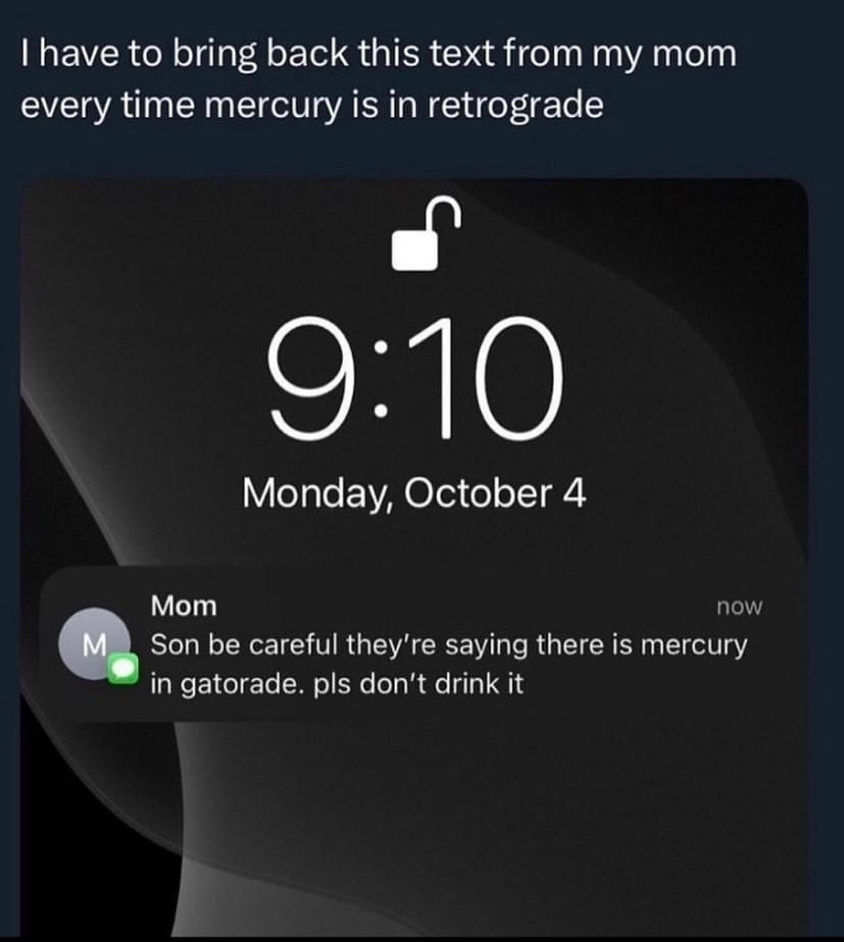 have to bring back this text from mom every time mercury is in retrograde 9:10 Monday, October 4 Mom now Son be careful they're saying there is mercury in gatorade. pls don't drink it