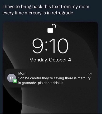 have to bring back this text from mom every time mercury is in retrograde 9:10 Monday, October 4 Mom now Son be careful they're saying there is mercury in gatorade. pls don't drink it