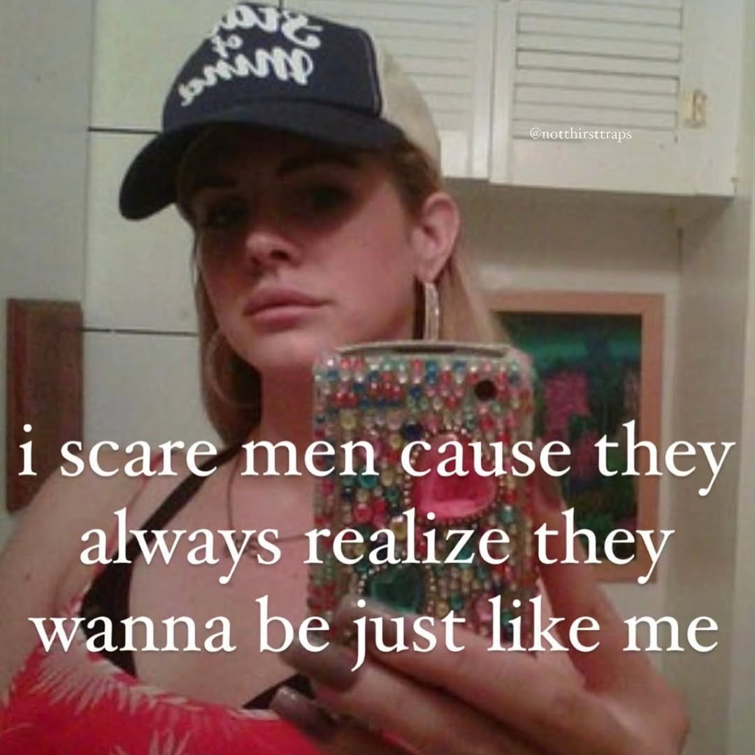 i scare men cause they always realize they wanna be just like me