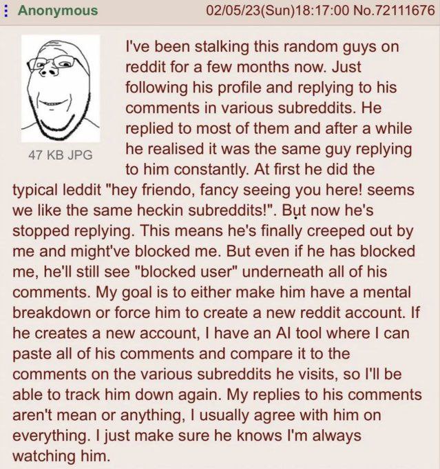 Anonymous 02/05/23(Sun)18:17:00 No.72111676 I've been stalking this random guys reddit for a few months now. Just following his profile and replying to his comments in various subreddits. He replied t